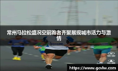 常州马拉松盛况空前跑者齐聚展现城市活力与激情