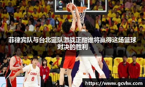 菲律宾队与台北蓝队激战正酣谁将赢得这场篮球对决的胜利