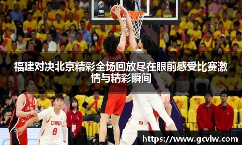 福建对决北京精彩全场回放尽在眼前感受比赛激情与精彩瞬间